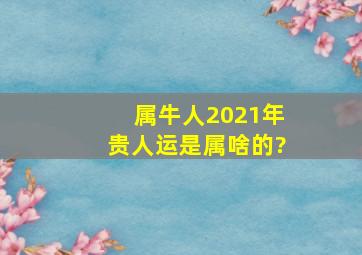 属牛人2021年贵人运是属啥的?