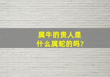 属牛的贵人是什么属蛇的吗?