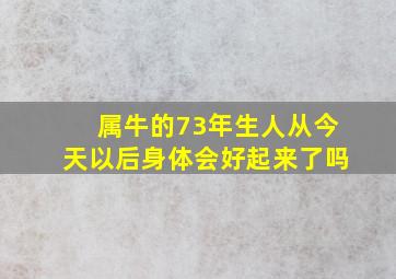 属牛的73年生人从今天以后身体会好起来了吗