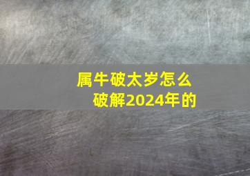 属牛破太岁怎么破解2024年的