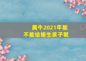 属牛2021年能不能结婚生孩子呢