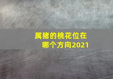 属猪的桃花位在哪个方向2021