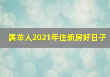 属羊人2021年住新房好日子