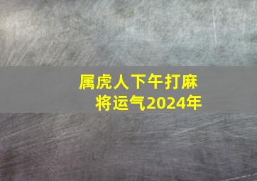 属虎人下午打麻将运气2024年