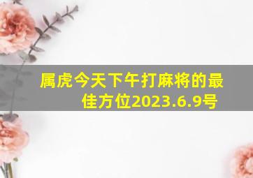 属虎今天下午打麻将的最佳方位2023.6.9号