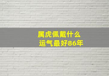 属虎佩戴什么运气最好86年