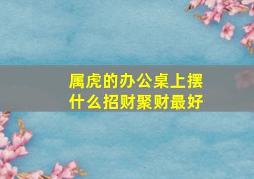 属虎的办公桌上摆什么招财聚财最好