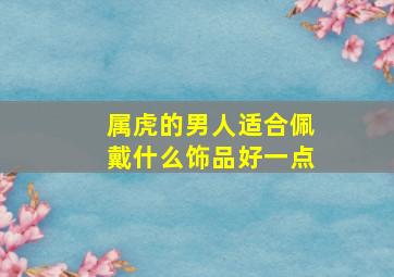 属虎的男人适合佩戴什么饰品好一点