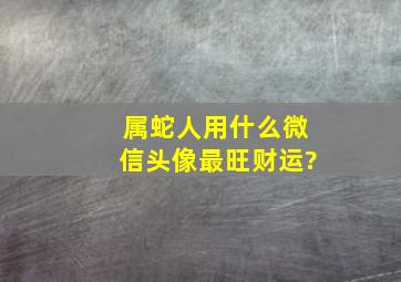 属蛇人用什么微信头像最旺财运?