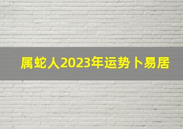 属蛇人2023年运势卜易居