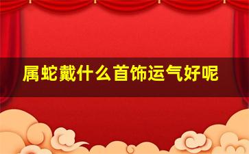 属蛇戴什么首饰运气好呢