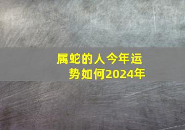 属蛇的人今年运势如何2024年