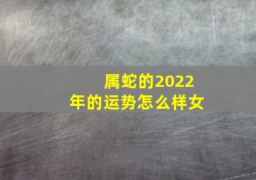 属蛇的2022年的运势怎么样女