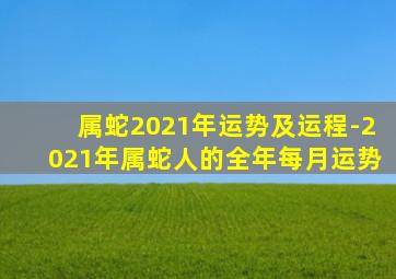 属蛇2021年运势及运程-2021年属蛇人的全年每月运势