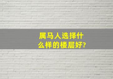 属马人选择什么样的楼层好?