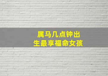 属马几点钟出生最享福命女孩