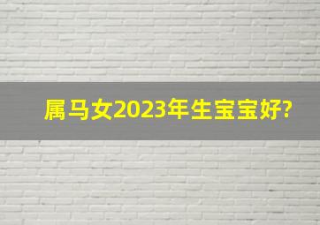 属马女2023年生宝宝好?