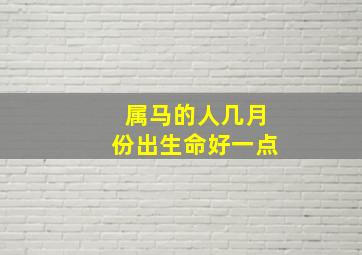 属马的人几月份出生命好一点