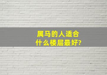 属马的人适合什么楼层最好?