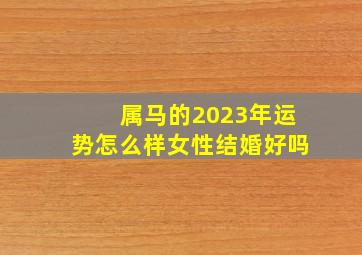 属马的2023年运势怎么样女性结婚好吗