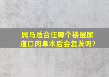 属马适合住哪个楼层尿道口肉阜术后会复发吗?