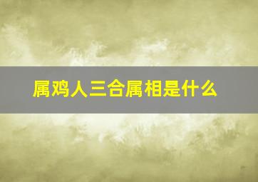 属鸡人三合属相是什么