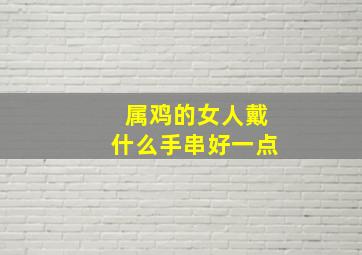 属鸡的女人戴什么手串好一点