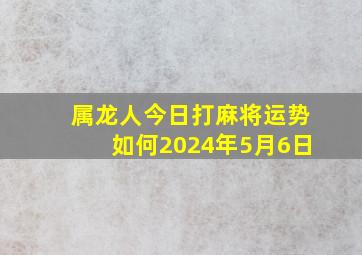 属龙人今日打麻将运势如何2024年5月6日