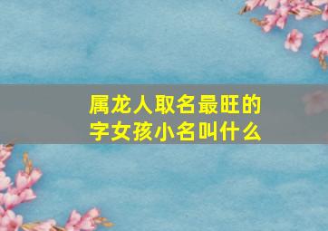 属龙人取名最旺的字女孩小名叫什么