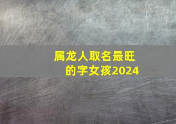 属龙人取名最旺的字女孩2024