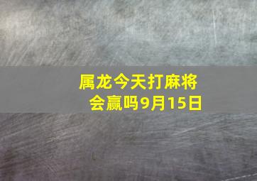 属龙今天打麻将会赢吗9月15日