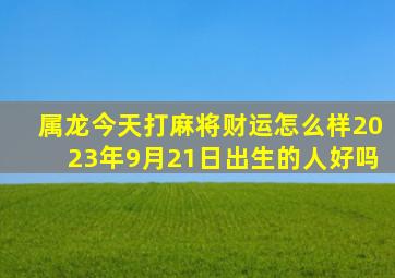 属龙今天打麻将财运怎么样2023年9月21日出生的人好吗