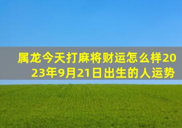 属龙今天打麻将财运怎么样2023年9月21日出生的人运势