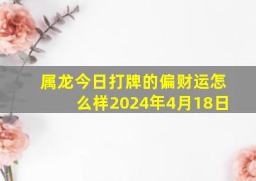 属龙今日打牌的偏财运怎么样2024年4月18日