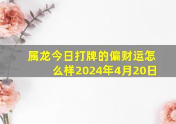 属龙今日打牌的偏财运怎么样2024年4月20日