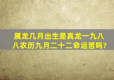 属龙几月出生是真龙一九八八农历九月二十二命运苦吗?