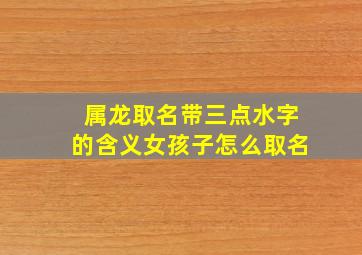 属龙取名带三点水字的含义女孩子怎么取名