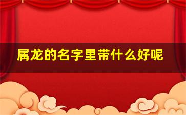 属龙的名字里带什么好呢