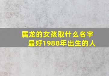 属龙的女孩取什么名字最好1988年出生的人