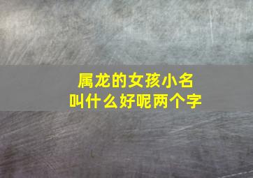 属龙的女孩小名叫什么好呢两个字