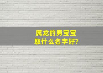 属龙的男宝宝取什么名字好?