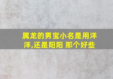 属龙的男宝小名是用洋洋,还是阳阳 那个好些