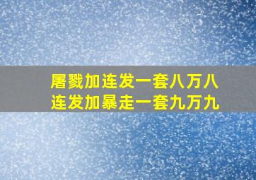 屠戮加连发一套八万八连发加暴走一套九万九