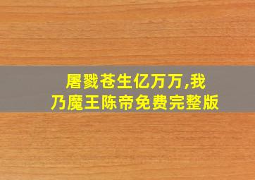 屠戮苍生亿万万,我乃魔王陈帝免费完整版