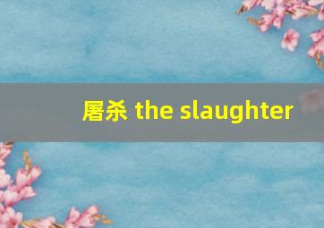 屠杀 the slaughter