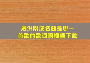 屠洪刚成名曲是哪一首歌的歌词啊视频下载