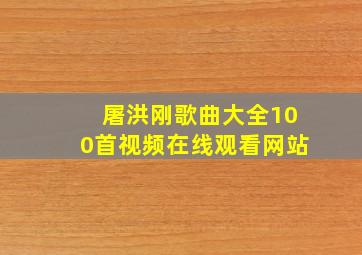 屠洪刚歌曲大全100首视频在线观看网站