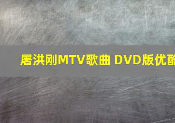 屠洪刚MTV歌曲 DVD版优酷