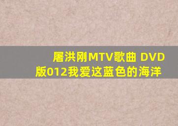 屠洪刚MTV歌曲 DVD版012我爱这蓝色的海洋