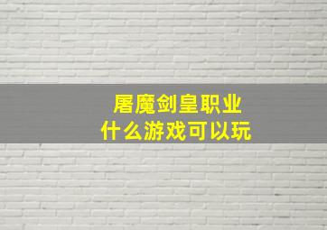 屠魔剑皇职业什么游戏可以玩